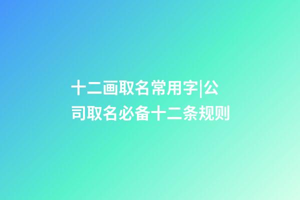 十二画取名常用字|公司取名必备十二条规则-第1张-公司起名-玄机派